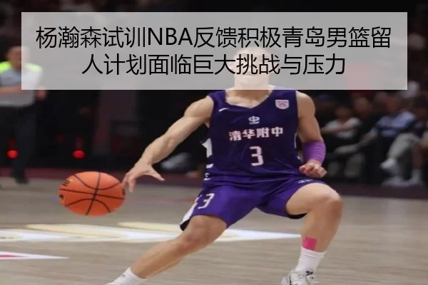 杨瀚森试训NBA反馈积极青岛男篮留人计划面临巨大挑战与压力