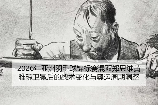 2026年亚洲羽毛球锦标赛混双郑思维黄雅琼卫冕后的战术变化与奥运周期调整