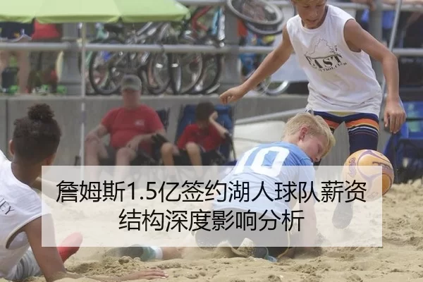 詹姆斯1.5亿签约湖人球队薪资结构深度影响分析