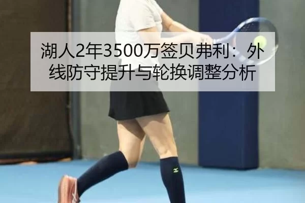 湖人2年3500万签贝弗利：外线防守提升与轮换调整分析